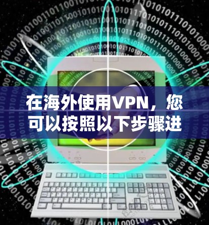 在海外使用VPN,您可以按照以下步骤进行操作 在海外使用VPN,您可以按照以下步骤进行操作