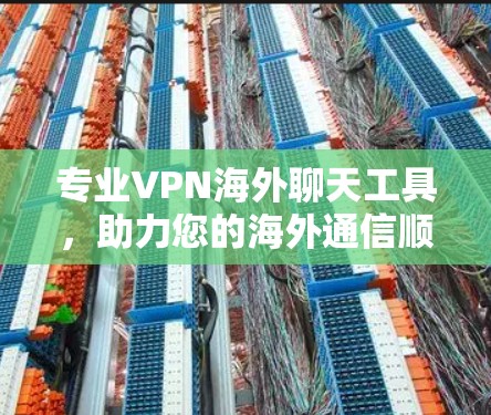专业VPN海外聊天工具,助力您的海外通信顺畅 专业VPN海外聊天工具,助力您的海外通信顺畅