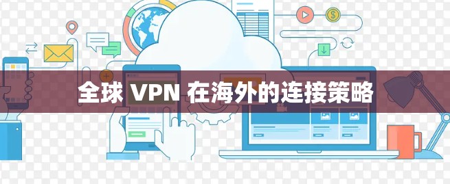 全球 VPN 在海外的连接策略 全球 VPN 在海外的连接策略