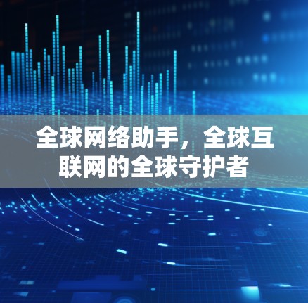 全球网络助手，全球互联网的全球守护者
