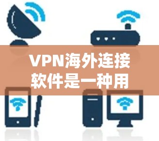 VPN海外连接软件是一种用于连接到国外VPN服务器的工具，包括国内的和国外的版本。以下是对这些软件的详细介绍