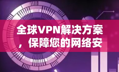 全球VPN解决方案,保障您的网络安全 全球VPN解决方案,保障您的网络安全