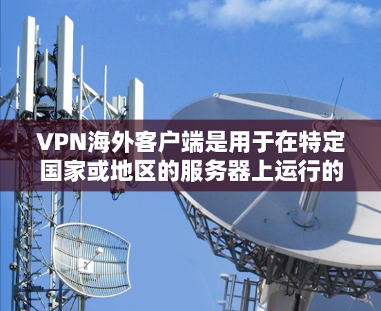 VPN海外客户端是用于在特定国家或地区的服务器上运行的VPN软件，旨在提供安全的网络连接。以下是对该主题的详细分析和总结
