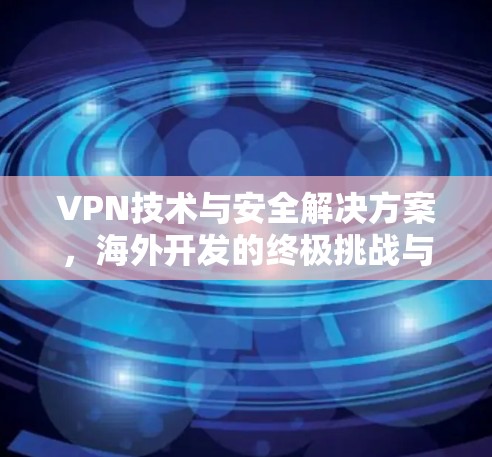 VPN技术与安全解决方案,海外开发的终极挑战与解决方案 VPN技术与安全解决方案,海外开发的终极挑战与解决方案