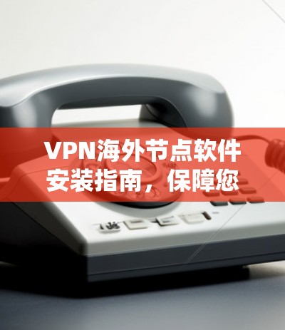VPN海外节点软件安装指南,保障您的网络安全 VPN海外节点软件安装指南,保障您的网络安全