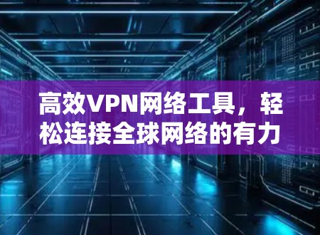 高效VPN网络工具，轻松连接全球网络的有力解决方案