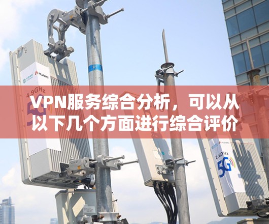 VPN服务综合分析,可以从以下几个方面进行综合评价 VPN服务综合分析,可以从以下几个方面进行综合评价