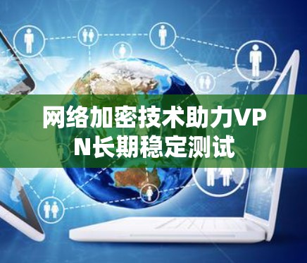 网络加密技术助力VPN长期稳定测试 网络加密技术助力VPN长期稳定测试