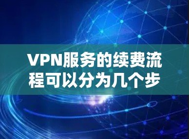 VPN服务的续费流程可以分为几个步骤,以下是一个清晰的指南 VPN服务的续费流程可以分为几个步骤,以下是一个清晰的指南