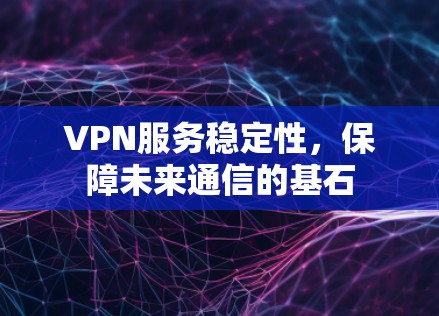 VPN服务稳定性,保障未来通信的基石 VPN服务稳定性,保障未来通信的基石