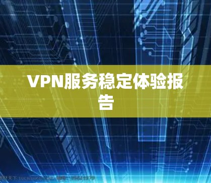 VPN服务稳定体验报告 VPN服务稳定体验报告