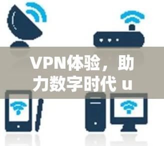 VPN体验,助力数字时代 user 高效连接 VPN体验,助力数字时代 user 高效连接