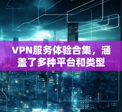 VPN服务体验合集,涵盖了多种平台和类型,适合不同需求的用户。以下是几个知名的VPN平台推荐 VPN服务体验合集,涵盖了多种平台和类型,适合不同需求的用户。以下是几个知名的VPN平台推荐