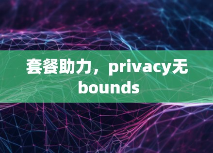 套餐助力,privacy无 bounds 套餐助力,privacy无 bounds