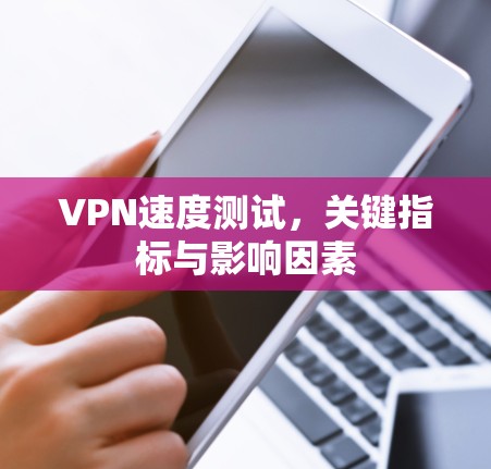 VPN速度测试,关键指标与影响因素 VPN速度测试,关键指标与影响因素