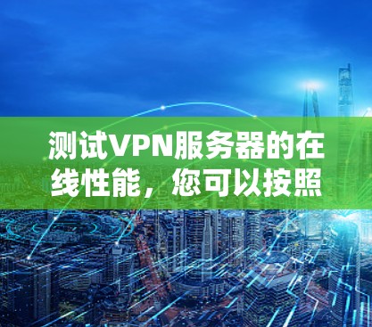 测试VPN服务器的在线性能，您可以按照以下步骤操作