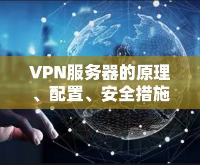 VPN服务器的原理、配置、安全措施、功能、使用场景以及安全威胁是一个复杂而详细的问题，涉及多个方面的技术知识。以下是对VPN服务器的全面总结，涵盖了其核心组成部分和重要方面