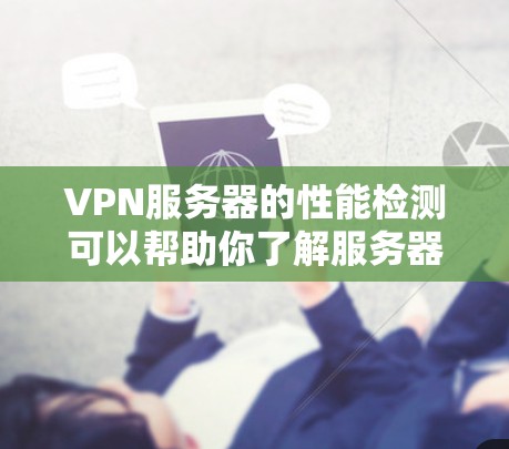 VPN服务器的性能检测可以帮助你了解服务器的响应时间和延迟，从而确保网络连接的稳定性和安全性。以下是关于VPN服务器性能检测的一些关键点和步骤