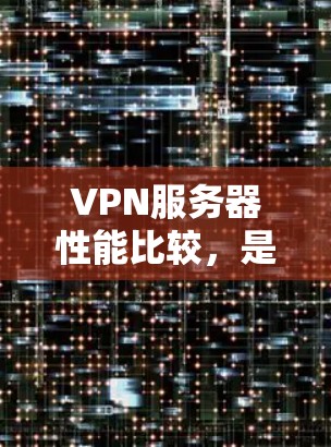 VPN服务器性能比较,是需要综合考虑多个因素后得出的结论。以下是对VPN服务性能的详细分析和比较 VPN服务器性能比较,是需要综合考虑多个因素后得出的结论。以下是对VPN服务性能的详细分析和比较