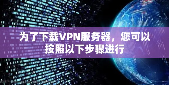 为了下载VPN服务器,您可以按照以下步骤进行 为了下载VPN服务器,您可以按照以下步骤进行