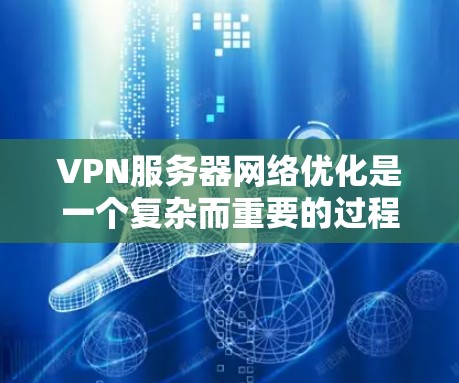 VPN服务器网络优化是一个复杂而重要的过程，涉及多个方面，以下是一些关键步骤和优化方法