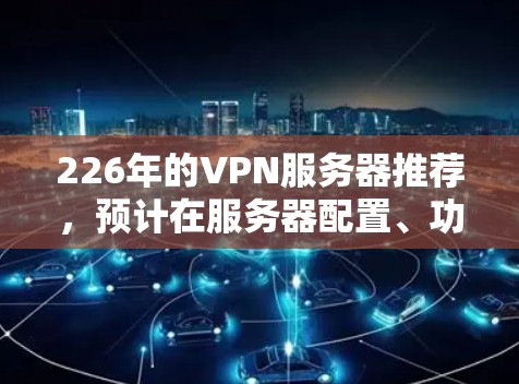 226年的VPN服务器推荐,预计在服务器配置、功能和安全性上都会有显著提升。以下是几个主流的VPN服务器类型及其特点 226年的VPN服务器推荐,预计在服务器配置、功能和安全性上都会有显著提升。以下是几个主流的VPN服务器类型及其特点