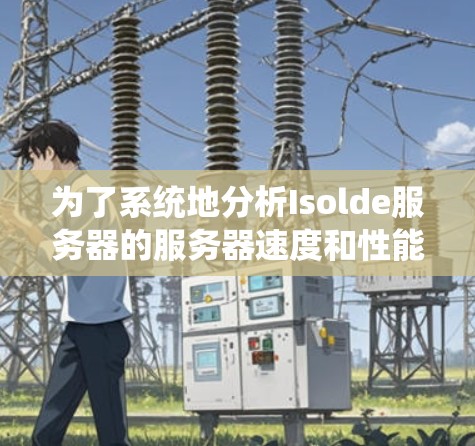 为了系统地分析Isolde服务器的服务器速度和性能,我进行了以下步骤 为了系统地分析Isolde服务器的服务器速度和性能,我进行了以下步骤