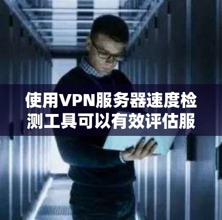 使用VPN服务器速度检测工具可以有效评估服务器的性能，帮助优化配置和解决问题。以下是详细的步骤和说明