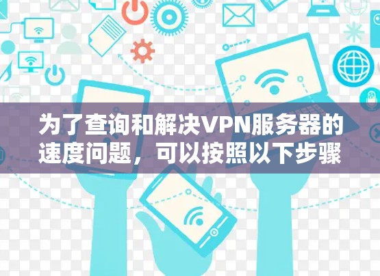 为了查询和解决VPN服务器的速度问题,可以按照以下步骤进行 为了查询和解决VPN服务器的速度问题,可以按照以下步骤进行