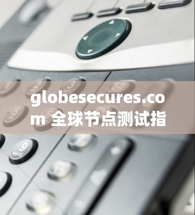 globesecures.com 全球节点测试指南 globesecures.com 全球节点测试指南