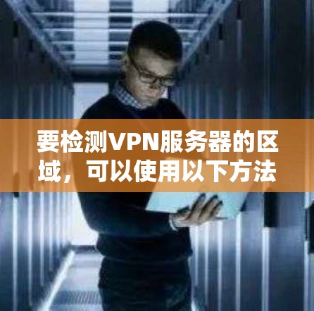 要检测VPN服务器的区域，可以使用以下方法