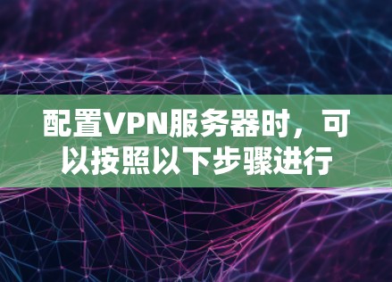 配置VPN服务器时,可以按照以下步骤进行 配置VPN服务器时,可以按照以下步骤进行