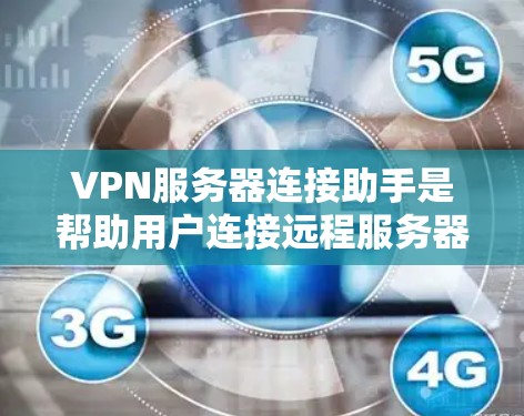VPN服务器连接助手是帮助用户连接远程服务器的工具，常见的有软件、应用或网络接口设备。以下是详细的步骤和注意事项，帮助您更高效地使用这些助手