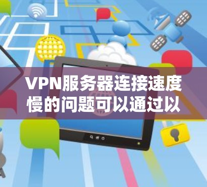 VPN服务器连接速度慢的问题可以通过以下步骤逐步解决 VPN服务器连接速度慢的问题可以通过以下步骤逐步解决