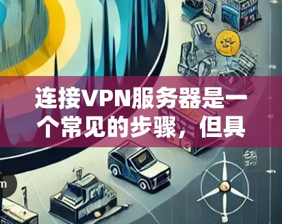 连接VPN服务器是一个常见的步骤,但具体操作可能会因设备和浏览器而异。以下是一个详细的步骤指南,适用于大多数用户 连接VPN服务器是一个常见的步骤,但具体操作可能会因设备和浏览器而异。以下是一个详细的步骤指南,适用于大多数用户