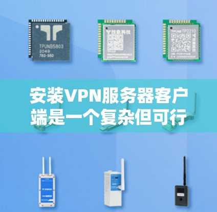 安装VPN服务器客户端是一个复杂但可行的过程，具体步骤如下