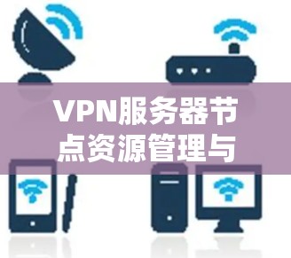VPN服务器节点资源管理与优化 VPN服务器节点资源管理与优化