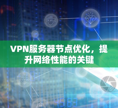 VPN服务器节点优化,提升网络性能的关键 VPN服务器节点优化,提升网络性能的关键