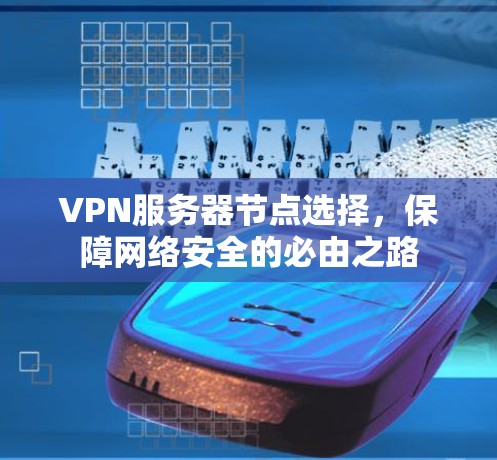 VPN服务器节点选择,保障网络安全的必由之路 VPN服务器节点选择,保障网络安全的必由之路