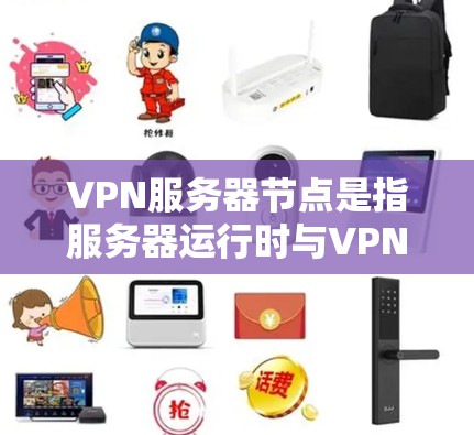 VPN服务器节点是指服务器运行时与VPN网络相连的设备。这些节点通常包括服务器本身（服务器端）和与VPN相关的设备（如VPN服务器服务器端设备）以下是关于VPN服务器节点的一些关键点