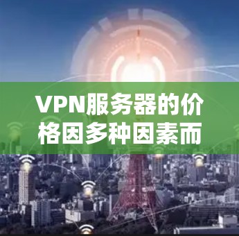 VPN服务器的价格因多种因素而异,包括服务器类型、配置、数量、地域以及使用方式等因素。以下是一些常见的VPN服务器价格区间,供参考 VPN服务器的价格因多种因素而异,包括服务器类型、配置、数量、地域以及使用方式等因素。以下是一些常见的VPN服务器价格区间,供参考