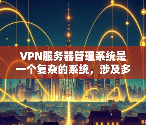 VPN服务器管理系统是一个复杂的系统，涉及多个模块和功能。以下是一个系统化的介绍，涵盖了管理、配置、安全策略、端口配置等关键部分