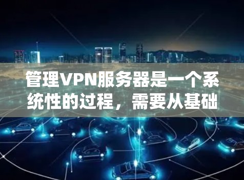 管理VPN服务器是一个系统性的过程,需要从基础配置开始逐步推进。以下是一个有条理的步骤指南,帮助您了解和管理VPN服务器 管理VPN服务器是一个系统性的过程,需要从基础配置开始逐步推进。以下是一个有条理的步骤指南,帮助您了解和管理VPN服务器