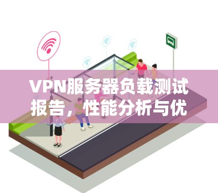 VPN服务器负载测试报告,性能分析与优化建议 VPN服务器负载测试报告,性能分析与优化建议