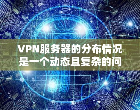 VPN服务器的分布情况是一个动态且复杂的问题,主要取决于多个因素,包括技术、地理位置和用户需求。以下是一些关于VPN服务器分布的常见信息和趋势 VPN服务器的分布情况是一个动态且复杂的问题,主要取决于多个因素,包括技术、地理位置和用户需求。以下是一些关于VPN服务器分布的常见信息和趋势