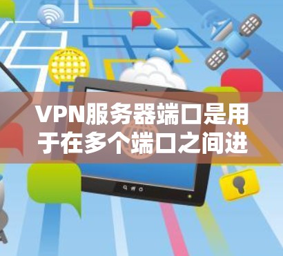 VPN服务器端口是用于在多个端口之间进行数据传输的网络设备。以下是对VPN服务器端口的详细说明 VPN服务器端口是用于在多个端口之间进行数据传输的网络设备。以下是对VPN服务器端口的详细说明