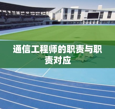 通信工程师的职责与职责对应 通信工程师的职责与职责对应