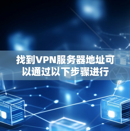 找到VPN服务器地址可以通过以下步骤进行
