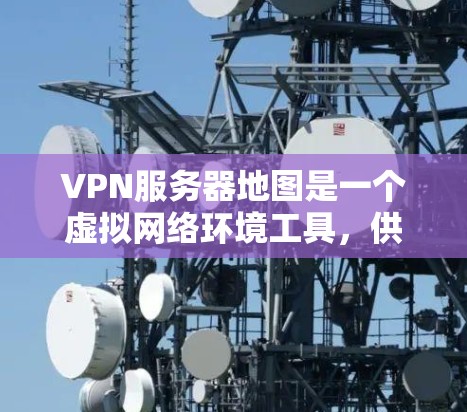 VPN服务器地图是一个虚拟网络环境工具，供开发者和玩家创建并模拟虚拟网络环境，包括服务器和网络连接，用于游戏开发和内网测试。以下是详细的步骤指南
