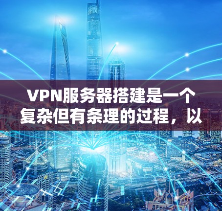 VPN服务器搭建是一个复杂但有条理的过程,以下是一步步的指南,帮助你理解和实现VPN服务器的配置 VPN服务器搭建是一个复杂但有条理的过程,以下是一步步的指南,帮助你理解和实现VPN服务器的配置